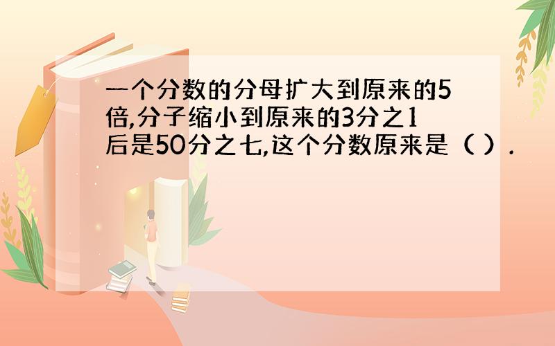 一个分数的分母扩大到原来的5倍,分子缩小到原来的3分之1后是50分之七,这个分数原来是（ ）.