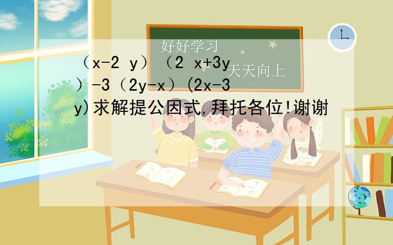 （x-2 y）（2 x+3y）-3（2y-x）(2x-3y)求解提公因式,拜托各位!谢谢