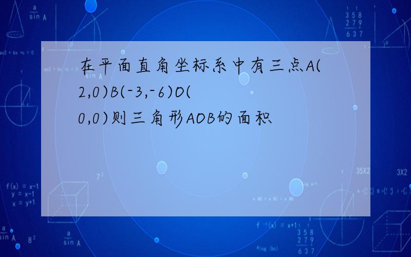 在平面直角坐标系中有三点A(2,0)B(-3,-6)O(0,0)则三角形AOB的面积