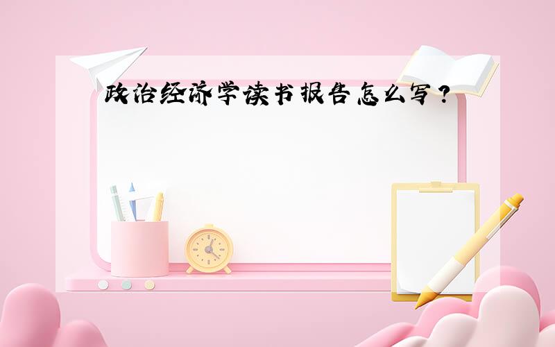 政治经济学读书报告怎么写?