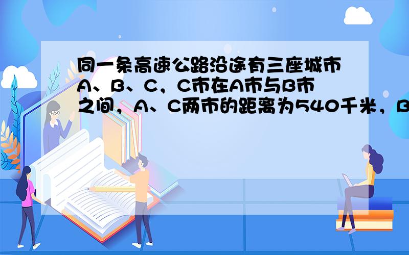 同一条高速公路沿途有三座城市A、B、C，C市在A市与B市之间，A、C两市的距离为540千米，B、C两市的距离为600千米