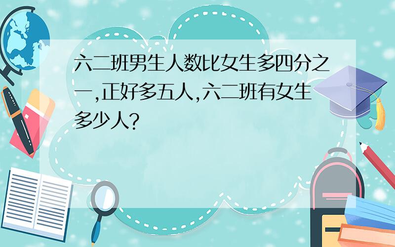 六二班男生人数比女生多四分之一,正好多五人,六二班有女生多少人?