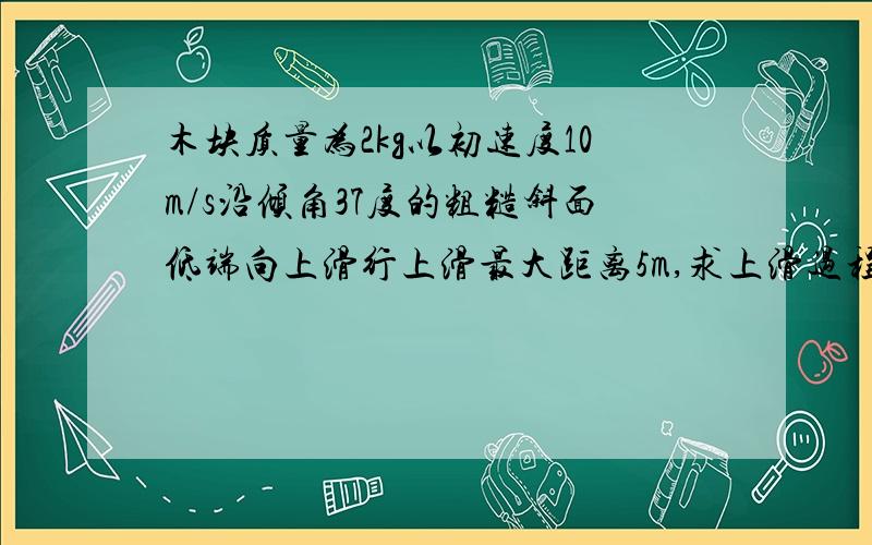 木块质量为2kg以初速度10m/s沿倾角37度的粗糙斜面低端向上滑行上滑最大距离5m,求上滑过程克服