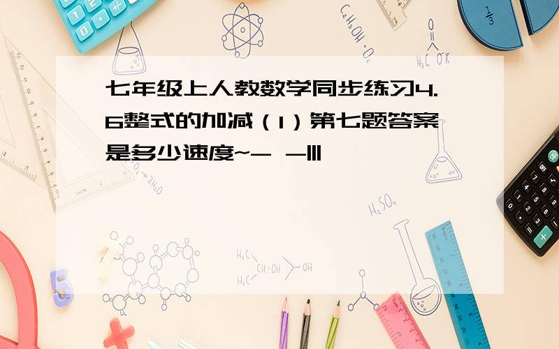 七年级上人教数学同步练习4.6整式的加减（1）第七题答案是多少速度~- -|||