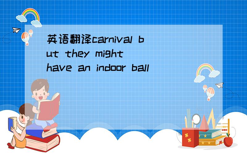 英语翻译carnival but they might have an indoor ball