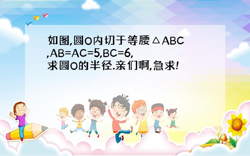 如图,圆O内切于等腰△ABC,AB=AC=5,BC=6,求圆O的半径.亲们啊,急求!