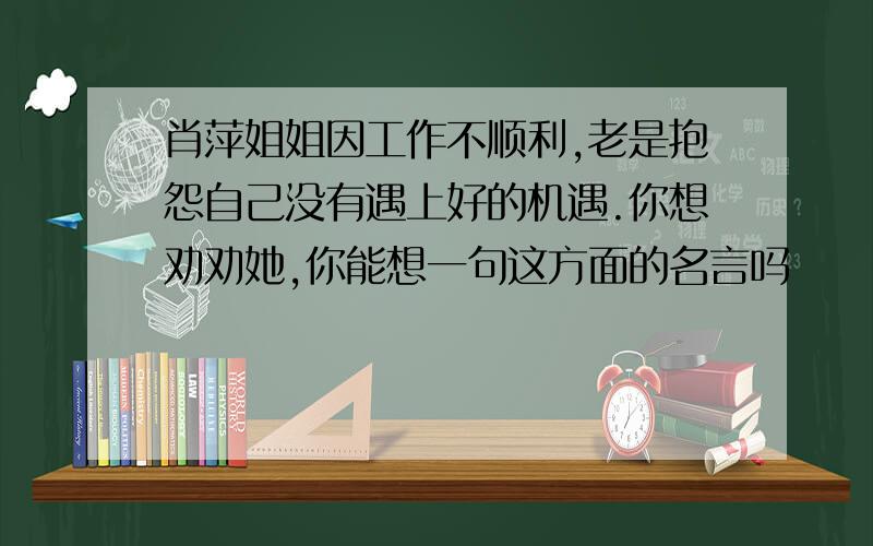 肖萍姐姐因工作不顺利,老是抱怨自己没有遇上好的机遇.你想劝劝她,你能想一句这方面的名言吗