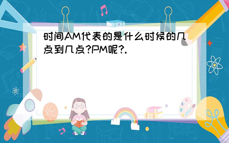 时间AM代表的是什么时候的几点到几点?PM呢?.