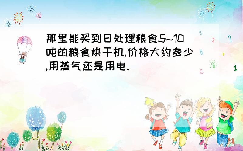 那里能买到日处理粮食5~10吨的粮食烘干机,价格大约多少,用蒸气还是用电.