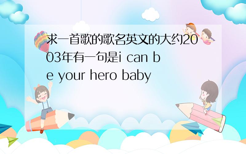 求一首歌的歌名英文的大约2003年有一句是i can be your hero baby