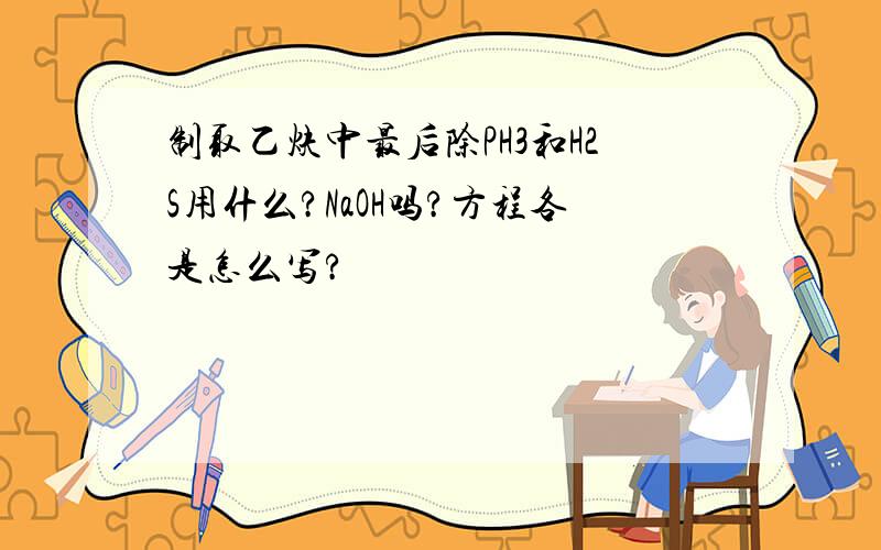 制取乙炔中最后除PH3和H2S用什么?NaOH吗?方程各是怎么写?