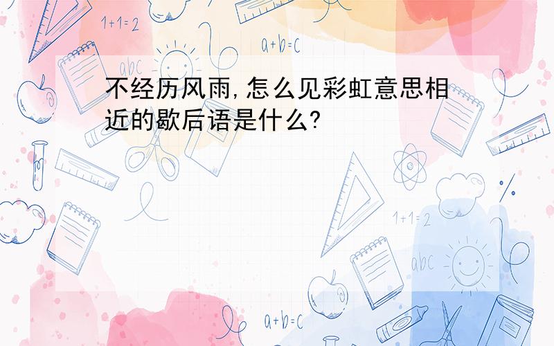 不经历风雨,怎么见彩虹意思相近的歇后语是什么?