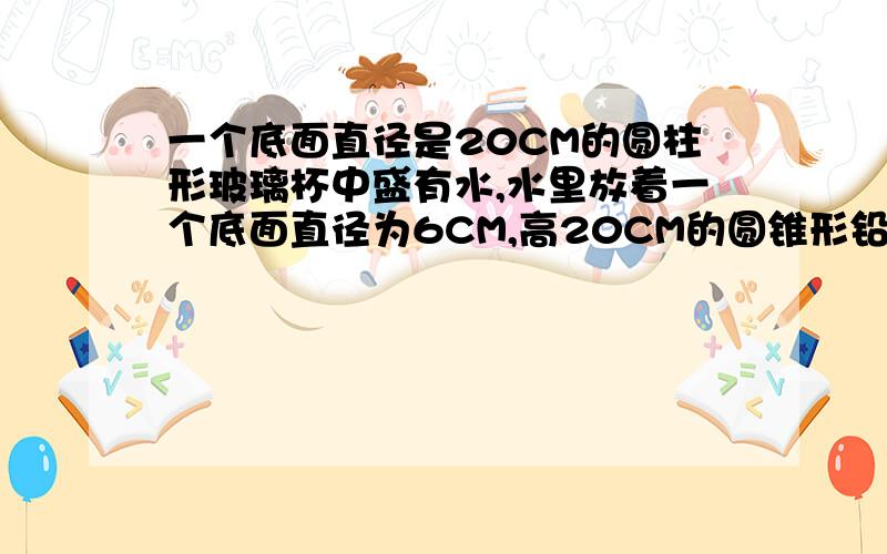 一个底面直径是20CM的圆柱形玻璃杯中盛有水,水里放着一个底面直径为6CM,高20CM的圆锥形铅锤.当铅锤取出