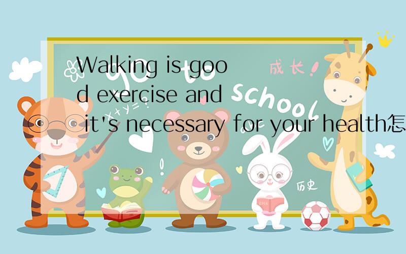 Walking is good exercise and it's necessary for your health怎