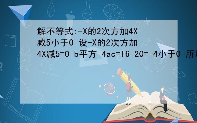 解不等式:-X的2次方加4X减5小于0 设-X的2次方加4X减5=0 b平方-4ac=16-20=-4小于0 所以不等式