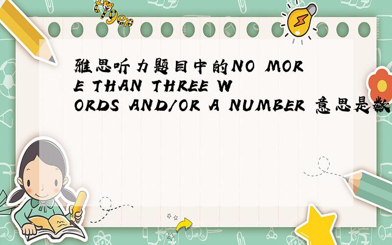 雅思听力题目中的NO MORE THAN THREE WORDS AND/OR A NUMBER 意思是数字加单词总共不