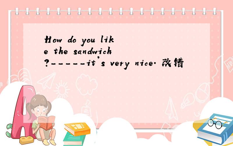 How do you like the sandwich?-----it's very nice. 改错