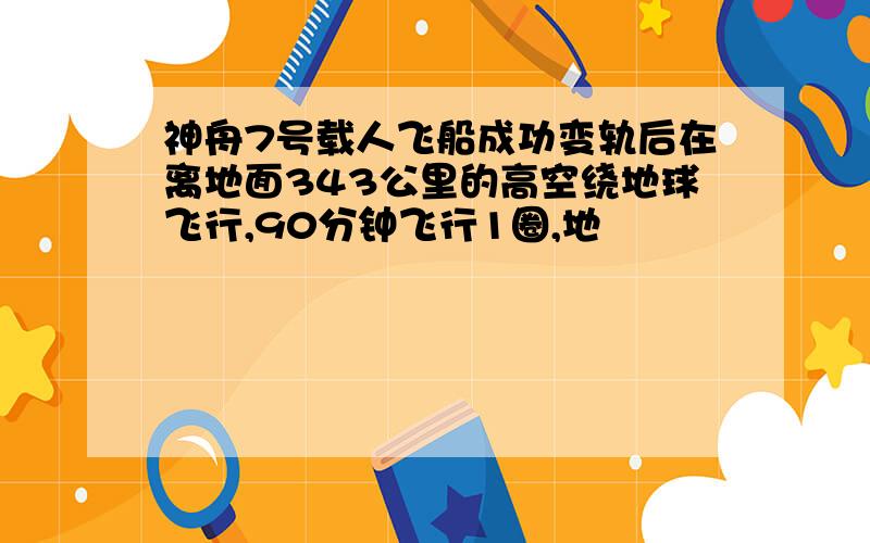 神舟7号载人飞船成功变轨后在离地面343公里的高空绕地球飞行,90分钟飞行1圈,地