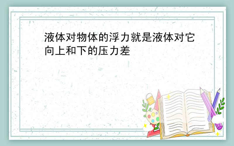 液体对物体的浮力就是液体对它向上和下的压力差