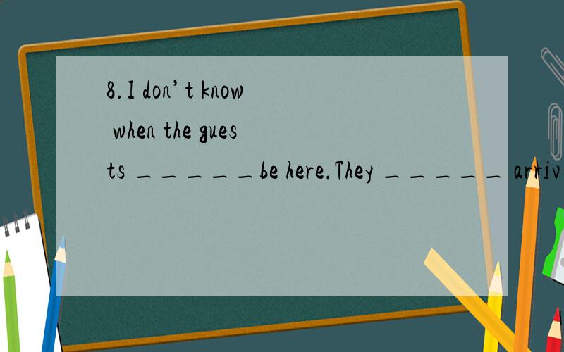 8.I don’t know when the guests _____be here.They _____ arriv