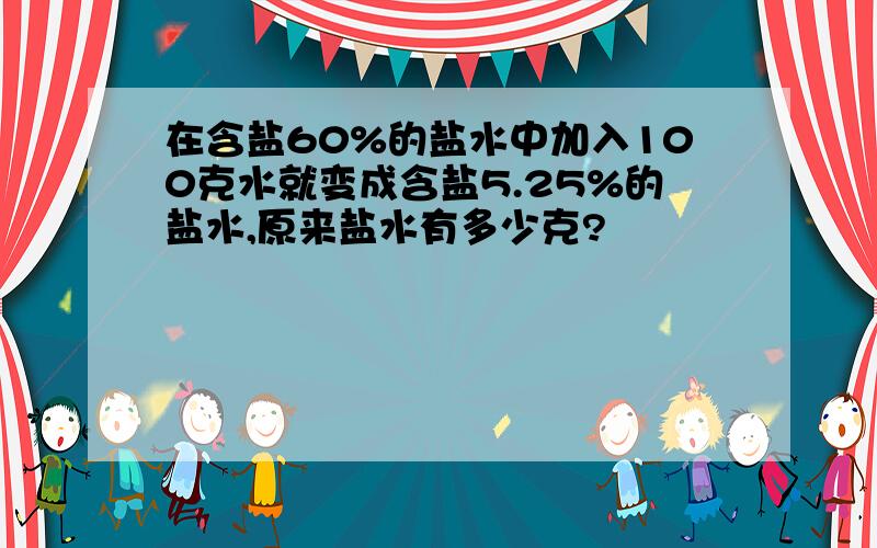 在含盐60%的盐水中加入100克水就变成含盐5.25%的盐水,原来盐水有多少克?