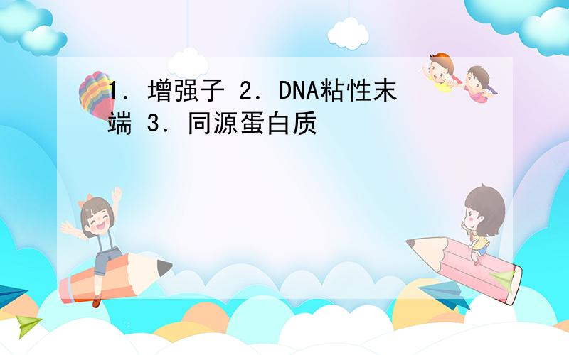 1．增强子 2．DNA粘性末端 3．同源蛋白质