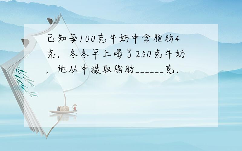 已知每100克牛奶中含脂肪4克，冬冬早上喝了250克牛奶，他从中摄取脂肪______克．