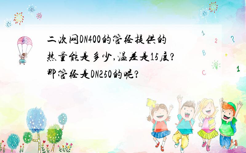 二次网DN400的管径提供的热量能是多少,温差是15度?那管径是DN250的呢?