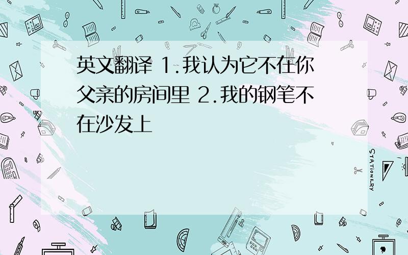 英文翻译 1.我认为它不在你父亲的房间里 2.我的钢笔不在沙发上