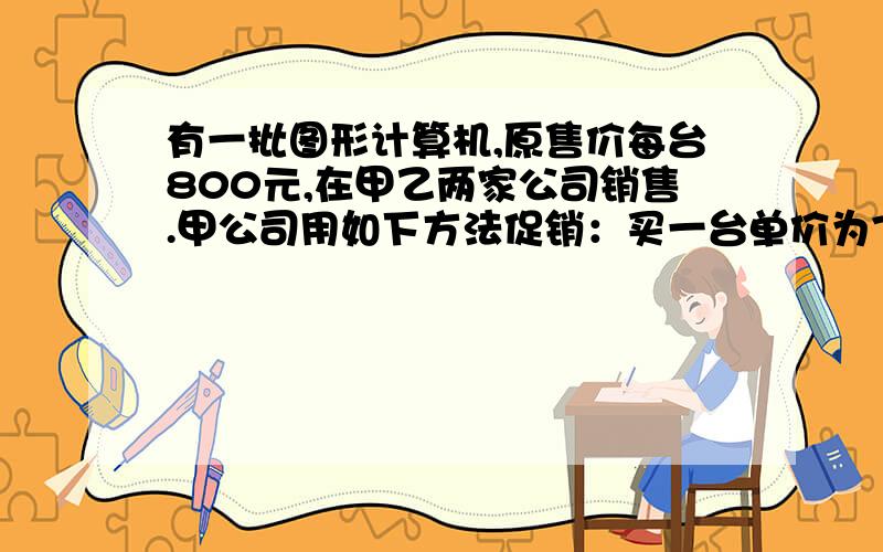 有一批图形计算机,原售价每台800元,在甲乙两家公司销售.甲公司用如下方法促销：买一台单价为780元,买两台都为760元