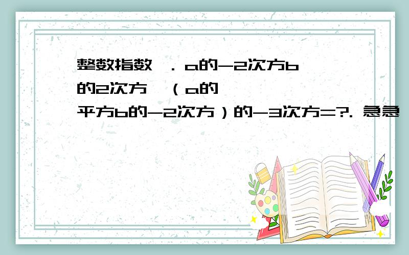 整数指数幂. a的-2次方b的2次方•（a的平方b的-2次方）的-3次方=?. 急急,各位数