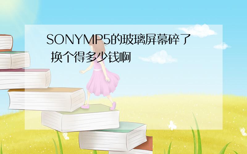 SONYMP5的玻璃屏幕碎了 换个得多少钱啊