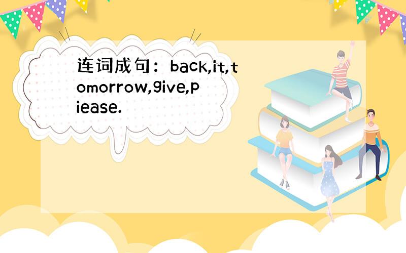 连词成句：back,it,tomorrow,give,piease.