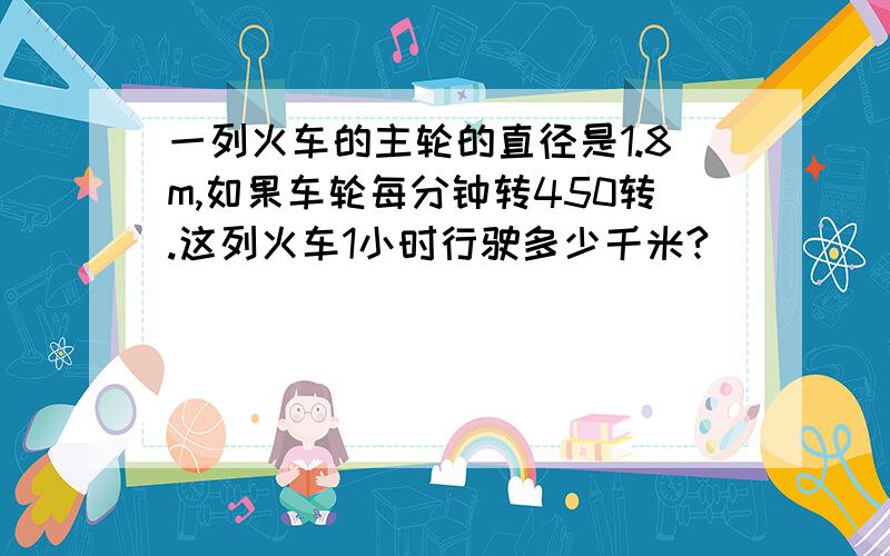 一列火车的主轮的直径是1.8m,如果车轮每分钟转450转.这列火车1小时行驶多少千米?