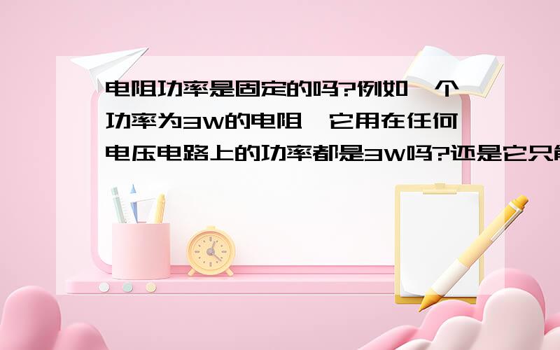 电阻功率是固定的吗?例如一个功率为3W的电阻,它用在任何电压电路上的功率都是3W吗?还是它只能用在固定电压的电路上?