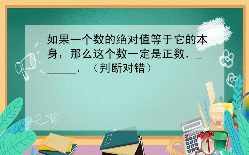 如果一个数的绝对值等于它的本身，那么这个数一定是正数．______．（判断对错）