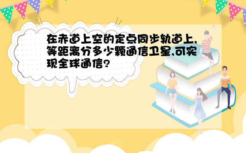 在赤道上空的定点同步轨道上,等距离分多少颗通信卫星,可实现全球通信?