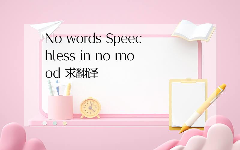 No words Speechless in no mood 求翻译