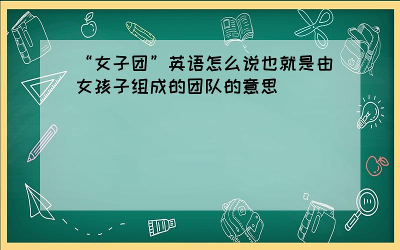 “女子团”英语怎么说也就是由女孩子组成的团队的意思