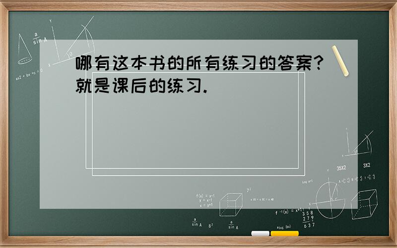 哪有这本书的所有练习的答案?就是课后的练习.