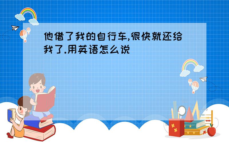 他借了我的自行车,很快就还给我了.用英语怎么说