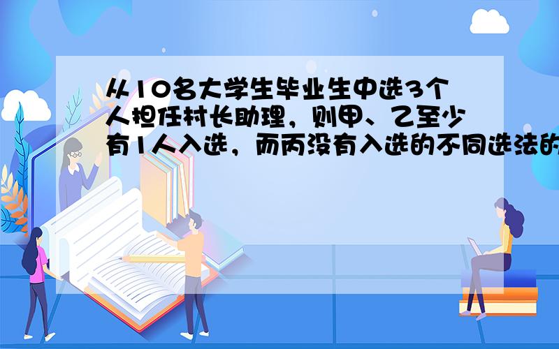 从10名大学生毕业生中选3个人担任村长助理，则甲、乙至少有1人入选，而丙没有入选的不同选法的种数位（　　）