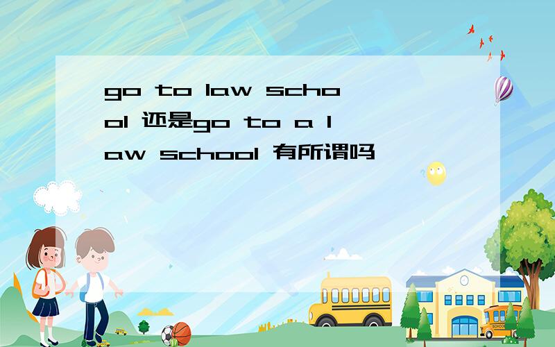 go to law school 还是go to a law school 有所谓吗