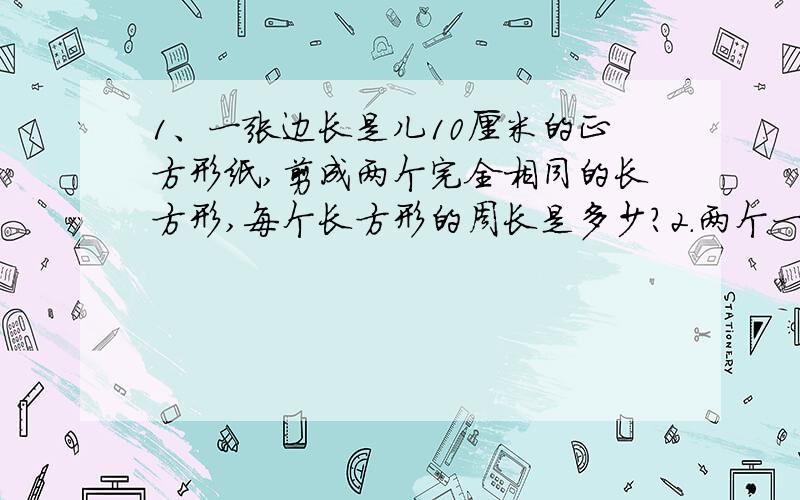 1、一张边长是儿10厘米的正方形纸,剪成两个完全相同的长方形,每个长方形的周长是多少?2.两个一样大小的长方形,长12厘