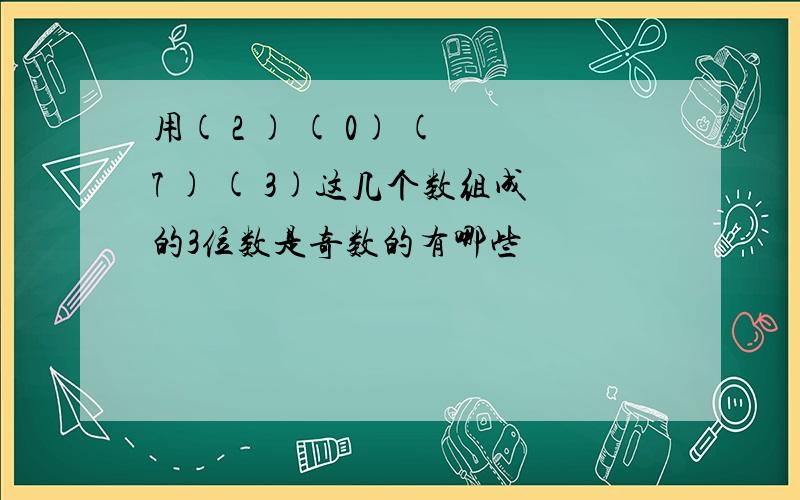 用( 2 ) ( 0) ( 7 ) ( 3)这几个数组成的3位数是奇数的有哪些