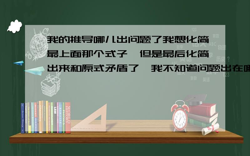 我的推导哪儿出问题了我想化简最上面那个式子,但是最后化简出来和原式矛盾了,我不知道问题出在哪,希望大神求教.原题目：