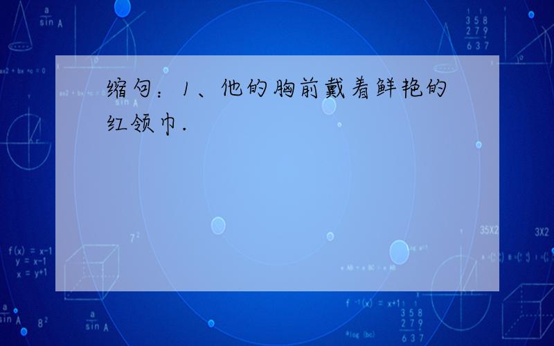 缩句：1、他的胸前戴着鲜艳的红领巾.