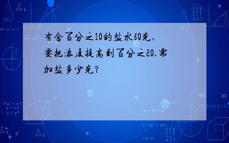 有含百分之10的盐水50克,要把浓度提高到百分之20,需加盐多少克?