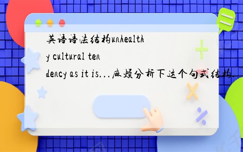 英语语法结构unhealthy cultural tendency as it is...麻烦分析下这个句式结构.