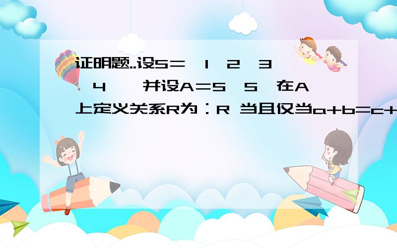 证明题..设S＝{1,2,3,4},并设A＝S×S,在A上定义关系R为：R 当且仅当a+b=c+d.证明R是A上等价关系